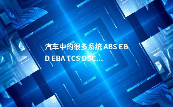 汽车中的很多系统 ABS EBD EBA TCS DSC 等等 很多全称